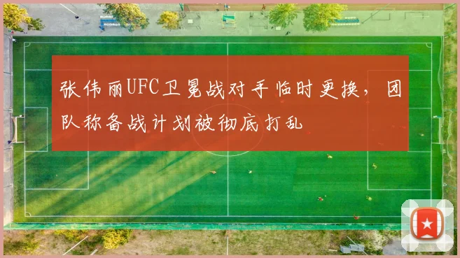 张伟丽UFC卫冕战对手临时更换,团队称备战计划被彻底打乱