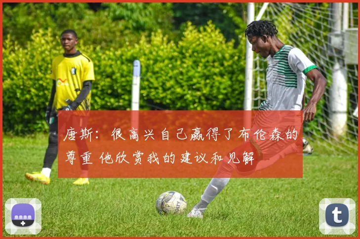 唐斯:很高兴自己赢得了布伦森的尊重 他欣赏我的建议和见解