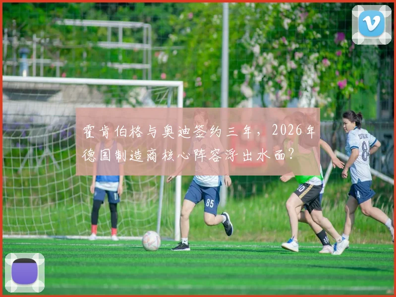 霍肯伯格与奥迪签约三年，2026年德国制造商核心阵容浮出水面？