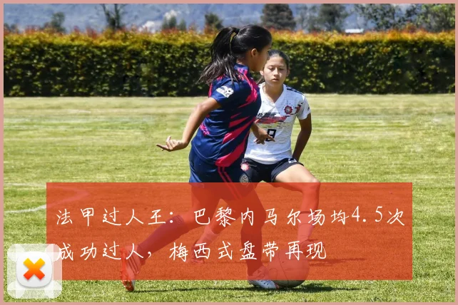 法甲过人王：巴黎内马尔场均4.5次成功过人，梅西式盘带再现