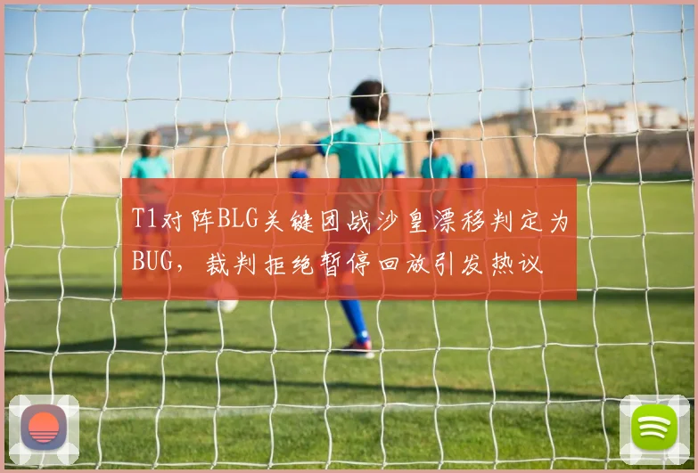 T1对阵BLG关键团战沙皇漂移判定为BUG,裁判拒绝暂停回放引发热议