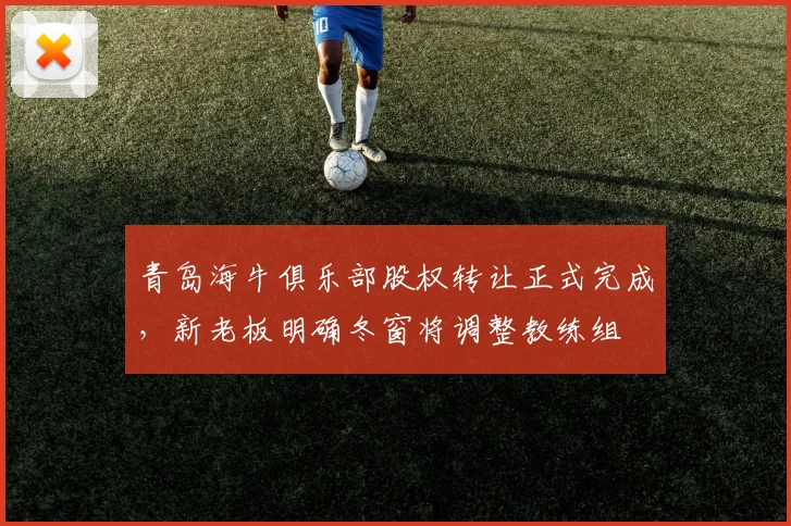 青岛海牛俱乐部股权转让正式完成,新老板明确冬窗将调整教练组