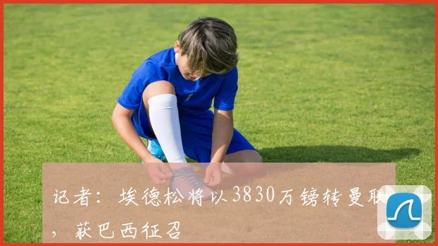 记者:埃德松将以3830万镑转曼联,获巴西征召