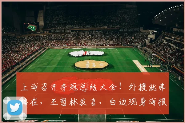 上海召开夺冠总结大会!外援就弗格在,王哲林发言,白边现身海报
