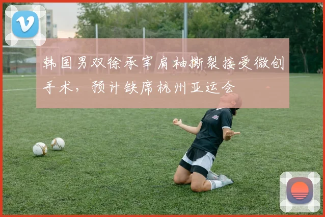 韩国男双徐承宰肩袖撕裂接受微创手术,预计缺席杭州亚运会