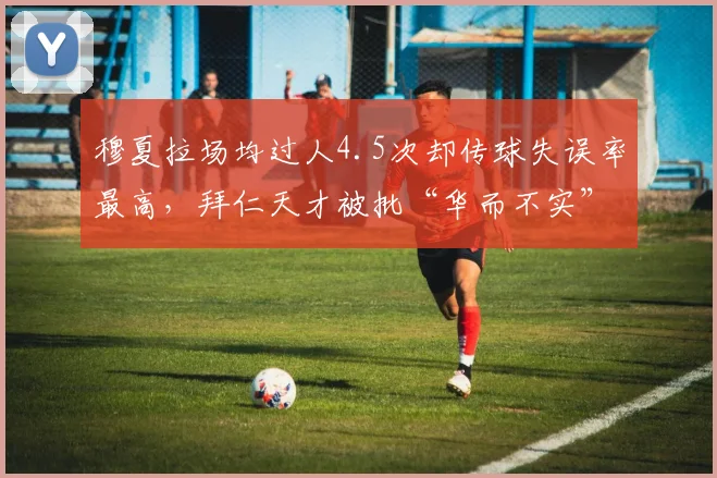 穆夏拉场均过人4.5次却传球失误率最高,拜仁天才被批“华而不实”