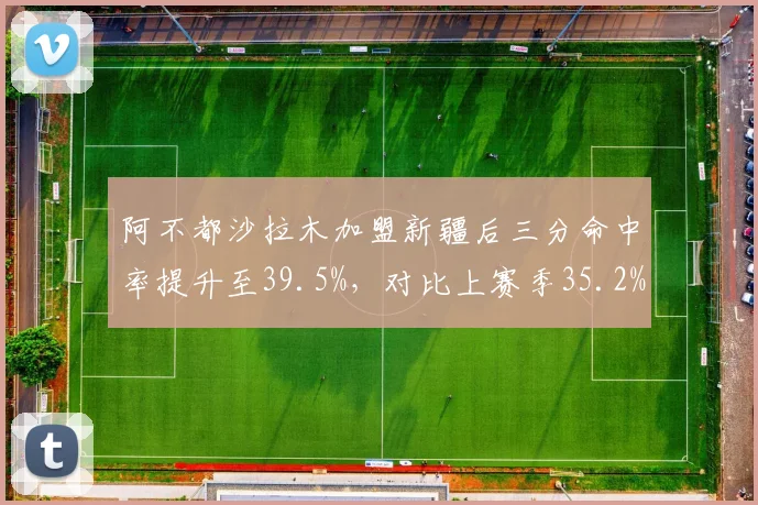 阿不都沙拉木加盟新疆后三分命中率提升至39.5%,对比上赛季35.2%