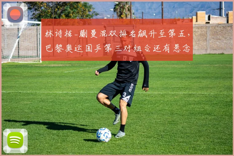 林诗栋_蒯曼混双排名飙升至第五,巴黎奥运国乒第三对组合还有悬念?
